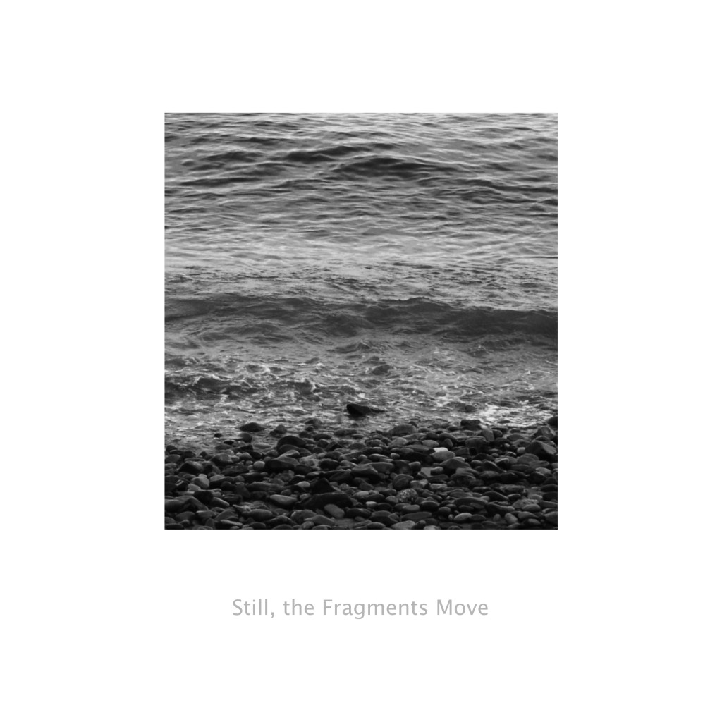 A black and white image of waves approaching a pebbled shoreline, with the text "Still, the Fragments Move" beneath